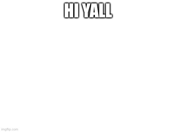 Blank White Template | HI YALL | image tagged in blank white template | made w/ Imgflip meme maker