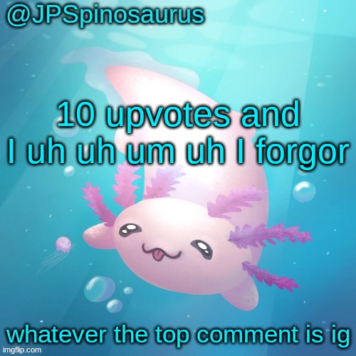 JPSpinosaurus axolotl temp v2 | 10 upvotes and I uh uh um uh I forgor; whatever the top comment is ig | image tagged in jpspinosaurus axolotl temp v2 | made w/ Imgflip meme maker