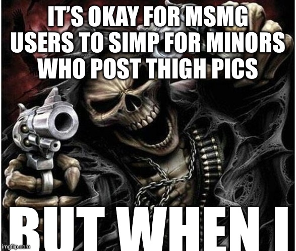 Badass Skeleton | IT’S OKAY FOR MSMG USERS TO SIMP FOR MINORS
WHO POST THIGH PICS; BUT WHEN I | image tagged in badass skeleton | made w/ Imgflip meme maker
