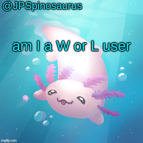 JPSpinosaurus axolotl temp v2 | am I a W or L user | image tagged in jpspinosaurus axolotl temp v2 | made w/ Imgflip meme maker