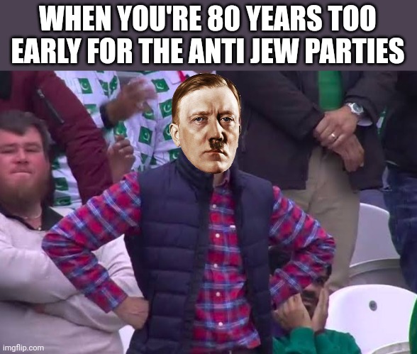 Disappointed Man | WHEN YOU'RE 80 YEARS TOO EARLY FOR THE ANTI JEW PARTIES | image tagged in disappointed man | made w/ Imgflip meme maker