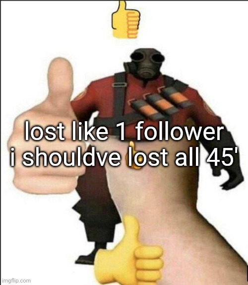 consider this as irony | lost like 1 follower

i shouldve lost all 45' | image tagged in pyro thumbs up | made w/ Imgflip meme maker