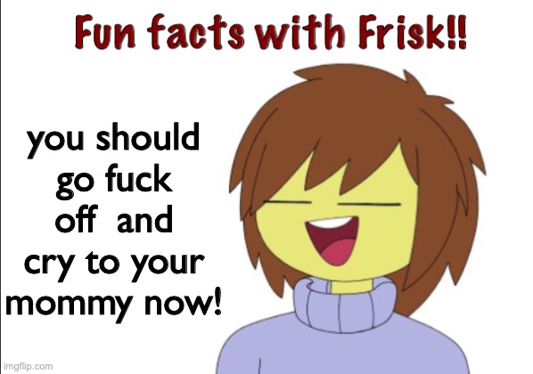 Fun Facts With Frisk!! | you should go fuck off  and cry to your mommy now! | image tagged in fun facts with frisk | made w/ Imgflip meme maker
