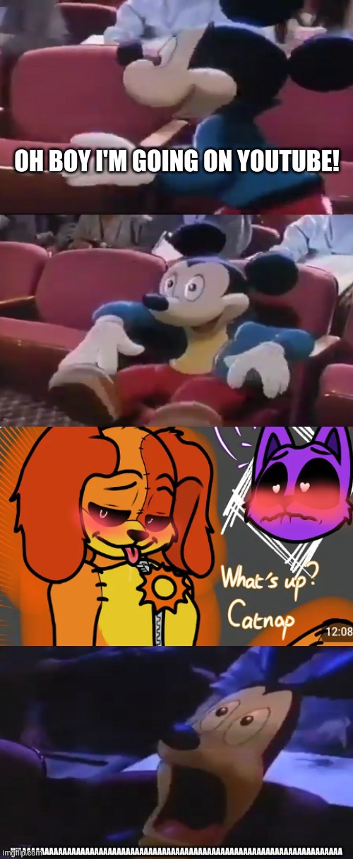 AAAAAAAAAAAAAAAAAAAAAAAAAAAAAAAAAAAAAAAAAAAAAAAAAAAAAAAAAAAAAAAAAAAAAAAAAAAAAAAAAAAAAAAAAAAAAAAAAAAAAAAAAAAAAAAAAAAAAAAAAAAAAAAA | OH BOY I'M GOING ON YOUTUBE! WAAAAAAAAAAAAAAAAAAAAAAAAAAAAAAAAAAAAAAAAAAAAAAAAAAAAAAAAAAAAAAAAAAAAAAAA | image tagged in oh boy my favorite seat,sus,cringe,mickey mouse,poppy playtime,trauma | made w/ Imgflip meme maker