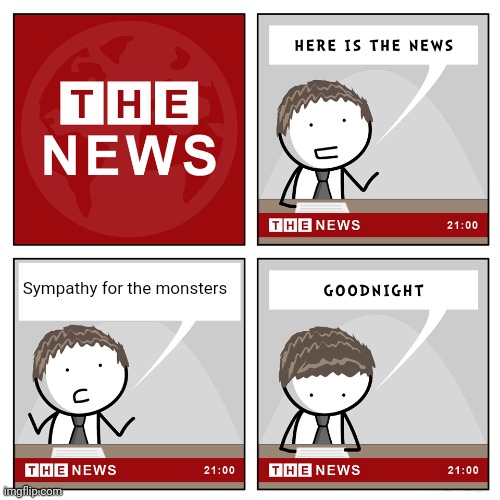 the news | Sympathy for the monsters | image tagged in the news,sympathy for the monsters | made w/ Imgflip meme maker