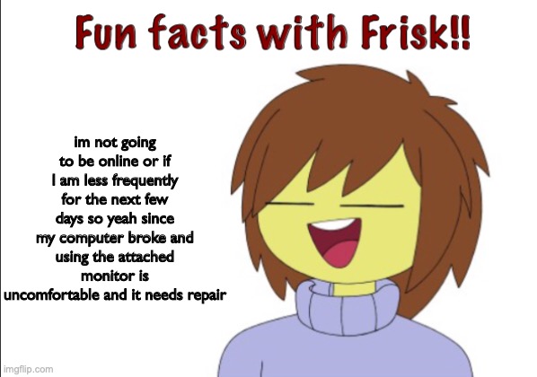 Fun Facts With Frisk!! | im not going to be online or if I am less frequently for the next few days so yeah since my computer broke and using the attached monitor is uncomfortable and it needs repair | image tagged in fun facts with frisk | made w/ Imgflip meme maker