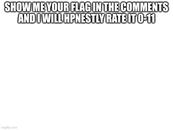 DO IT! | SHOW ME YOUR FLAG IN THE COMMENTS AND I WILL HPNESTLY RATE IT 0-11 | image tagged in uh | made w/ Imgflip meme maker