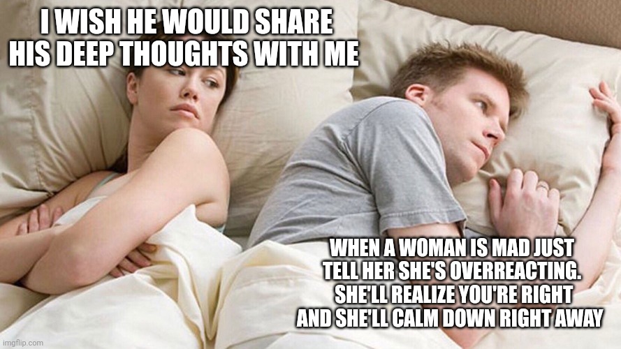 He's probably thinking about girls | I WISH HE WOULD SHARE HIS DEEP THOUGHTS WITH ME; WHEN A WOMAN IS MAD JUST TELL HER SHE'S OVERREACTING.  SHE'LL REALIZE YOU'RE RIGHT AND SHE'LL CALM DOWN RIGHT AWAY | image tagged in he's probably thinking about girls | made w/ Imgflip meme maker