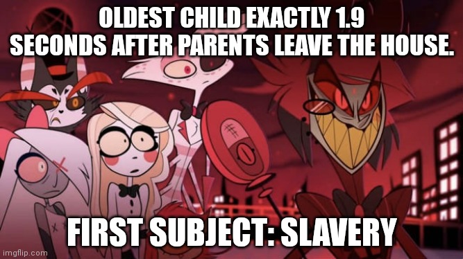 Alastor grinning evilly | OLDEST CHILD EXACTLY 1.9 SECONDS AFTER PARENTS LEAVE THE HOUSE. FIRST SUBJECT: SLAVERY | image tagged in alastor grinning evilly | made w/ Imgflip meme maker