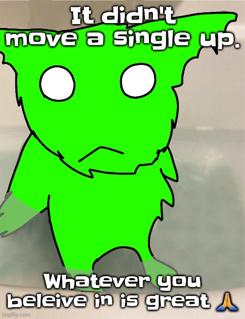 De sog | It didn't move a single up. Whatever you beleive in is great 🙏 | image tagged in de sog | made w/ Imgflip meme maker