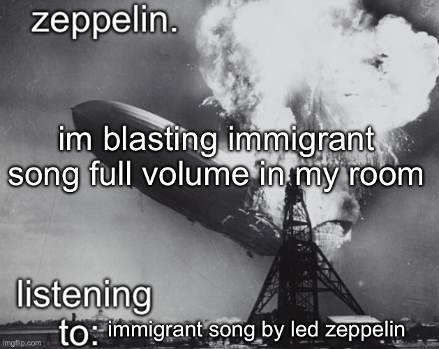 zeppelin announcement temp | im blasting immigrant song full volume in my room; immigrant song by led zeppelin | image tagged in zeppelin announcement temp | made w/ Imgflip meme maker