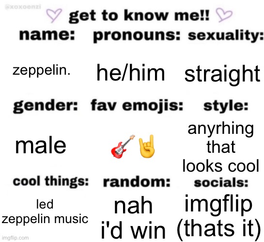 get to know me but better | zeppelin. he/him; straight; 🎸🤘; anyrhing that looks cool; male; imgflip (thats it); led zeppelin music; nah i'd win | image tagged in get to know me but better | made w/ Imgflip meme maker