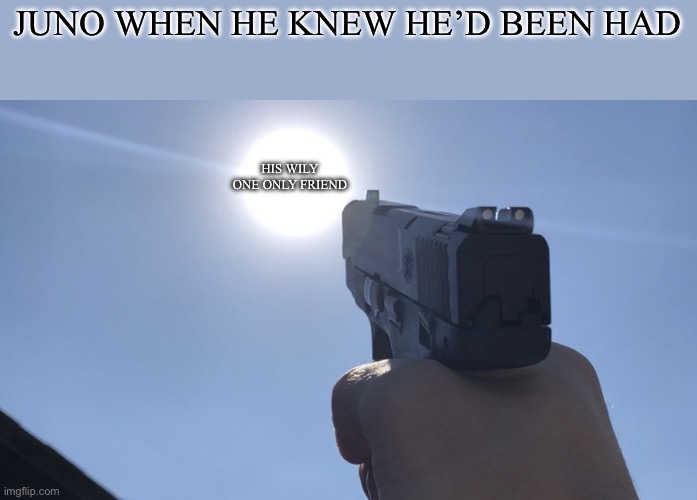 Tally Hall reference??????????? Anyone???? | JUNO WHEN HE KNEW HE’D BEEN HAD; HIS WILY ONE ONLY FRIEND | image tagged in shooting gun at the sun | made w/ Imgflip meme maker