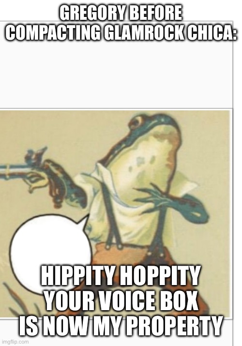 Hippity Hoppity (blank) | GREGORY BEFORE COMPACTING GLAMROCK CHICA:; HIPPITY HOPPITY YOUR VOICE BOX IS NOW MY PROPERTY | image tagged in hippity hoppity blank | made w/ Imgflip meme maker