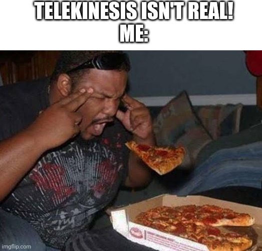 Too wild | TELEKINESIS ISN'T REAL!
ME: | image tagged in pizza telekinesis,telekinesis,pizza | made w/ Imgflip meme maker