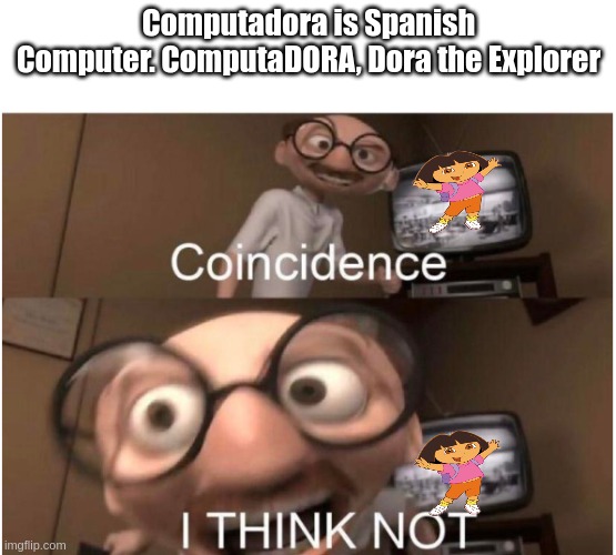 DORA | Computadora is Spanish Computer. ComputaDORA, Dora the Explorer | image tagged in coincidence i think not | made w/ Imgflip meme maker