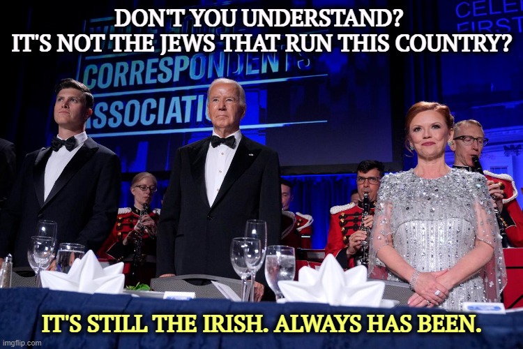 DON'T YOU UNDERSTAND? 
IT'S NOT THE JEWS THAT RUN THIS COUNTRY? IT'S STILL THE IRISH. ALWAYS HAS BEEN. | image tagged in america,irish,politics,government | made w/ Imgflip meme maker