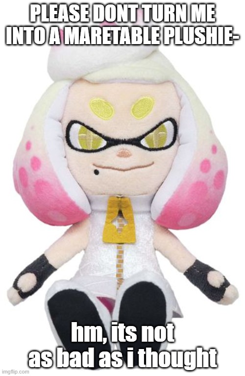 Pearl plushy | PLEASE DONT TURN ME INTO A MARETABLE PLUSHIE-; hm, its not as bad as i thought | image tagged in pearl plushy | made w/ Imgflip meme maker