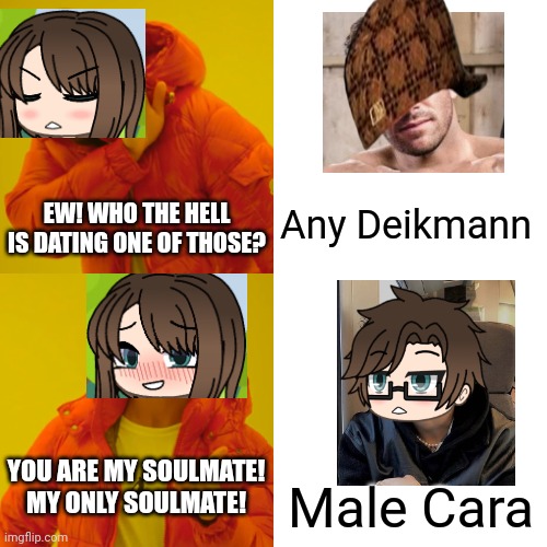 Cara sings the You Are My Sunshine parody | Any Deikmann; EW! WHO THE HELL IS DATING ONE OF THOSE? YOU ARE MY SOULMATE! MY ONLY SOULMATE! Male Cara | image tagged in memes,pop up school 2,pus2,x is for x,male cara,cara | made w/ Imgflip meme maker