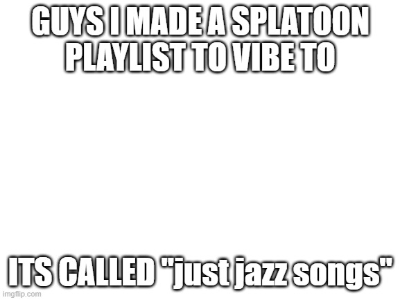its on spotify | GUYS I MADE A SPLATOON PLAYLIST TO VIBE TO; ITS CALLED "just jazz songs" | made w/ Imgflip meme maker