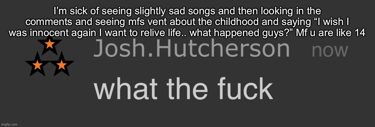 I be fighting to not say say something | I’m sick of seeing slightly sad songs and then looking in the comments and seeing mfs vent about the childhood and saying “I wish I was innocent again I want to relive life.. what happened guys?” Mf u are like 14 | image tagged in josh what the fck | made w/ Imgflip meme maker