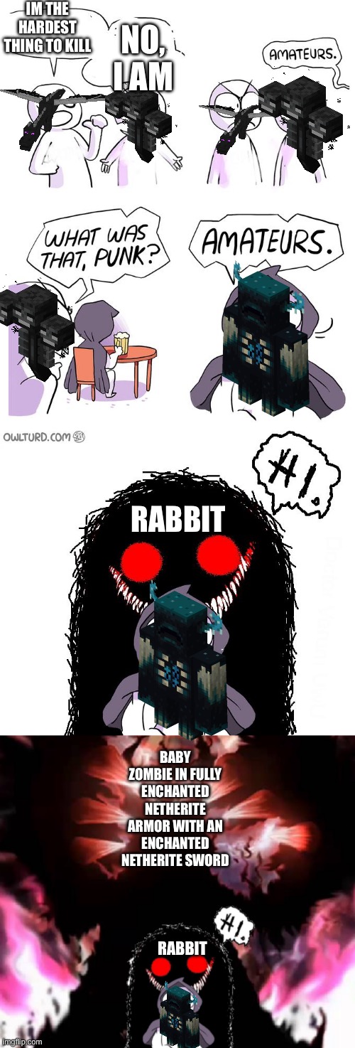 Amateurs 4.0 | IM THE HARDEST THING TO KILL; NO, I AM; RABBIT; BABY ZOMBIE IN FULLY ENCHANTED NETHERITE ARMOR WITH AN ENCHANTED NETHERITE SWORD; RABBIT | image tagged in amateurs 4 0 | made w/ Imgflip meme maker