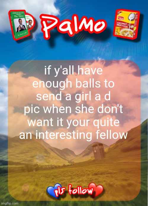comment and follow pls | if y'all have enough balls to send a girl a d pic when she don't want it your quite an interesting fellow | image tagged in comment and follow pls | made w/ Imgflip meme maker