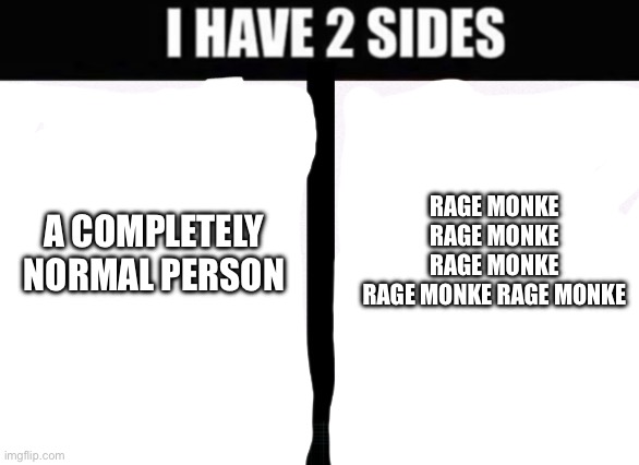 i have 2 sides | RAGE MONKE RAGE MONKE RAGE MONKE RAGE MONKE RAGE MONKE; A COMPLETELY NORMAL PERSON | image tagged in i have 2 sides | made w/ Imgflip meme maker