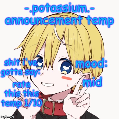 Potassium announcement temp | mid; rate this this temp 1/10 | image tagged in potassium announcement temp | made w/ Imgflip meme maker