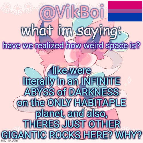 Vik's Sylveon Temp | like were literally in an INFINITE ABYSS of DARKNESS on the ONLY HABITAPLE planet, and also, THERES JUST OTHER GIGANTIC ROCKS HERE? WHY? have we realized how weird space is? | image tagged in vik's sylveon temp | made w/ Imgflip meme maker