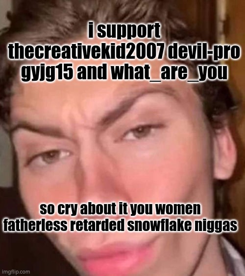 hey niggas stay mad | i support thecreativekid2007 devil-pro gyjg15 and what_are_you; so cry about it you women fatherless retarded snowflake niggas | image tagged in rizz | made w/ Imgflip meme maker