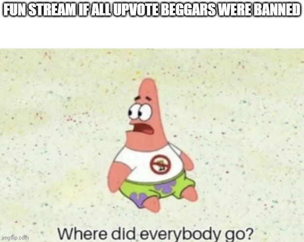 Ikr | FUN STREAM IF ALL UPVOTE BEGGARS WERE BANNED | image tagged in where did everybody go | made w/ Imgflip meme maker