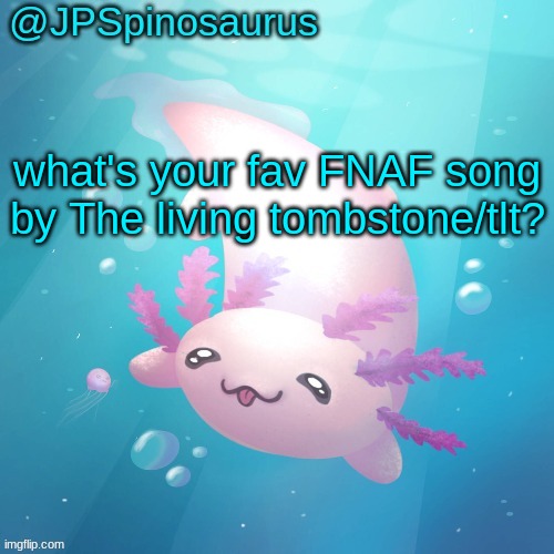 JPSpinosaurus axolotl temp v2 | what's your fav FNAF song by The living tombstone/tlt? | image tagged in jpspinosaurus axolotl temp v2 | made w/ Imgflip meme maker
