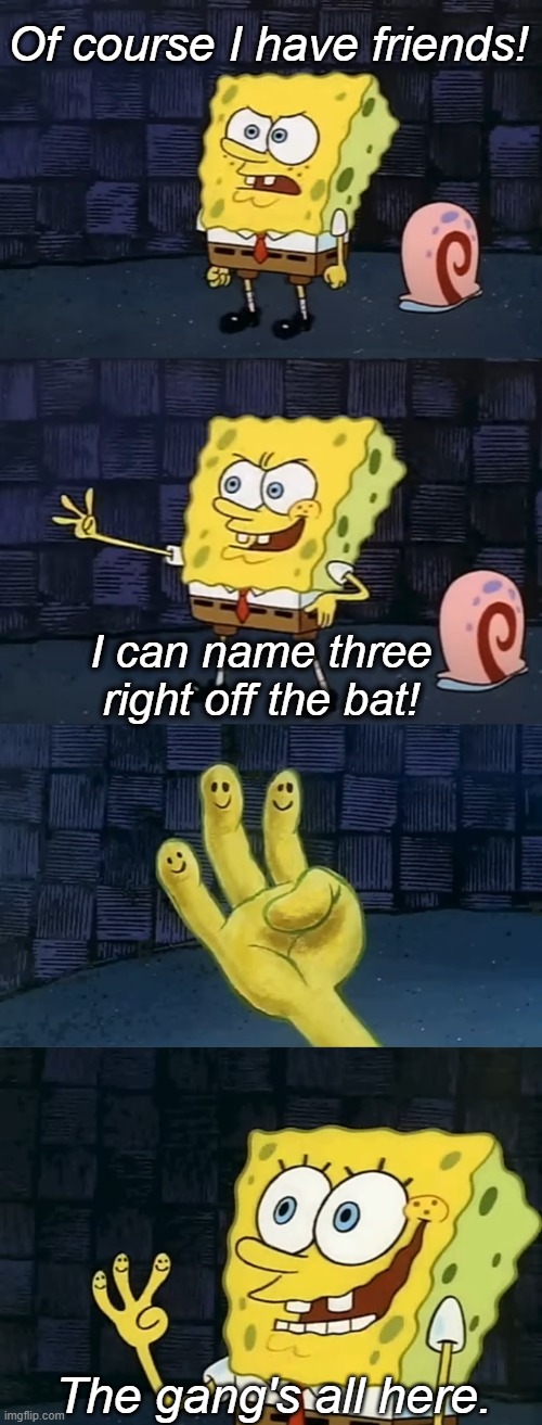 Spongebob The Gang's All Here | Of course I have friends! I can name three right off the bat! The gang's all here. | image tagged in gang's all here,no friends,forever alone,spongebob,spongebob squarepants | made w/ Imgflip meme maker