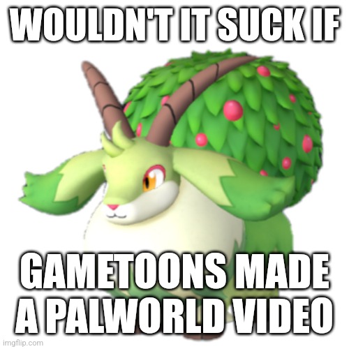 Caprity | WOULDN'T IT SUCK IF; GAMETOONS MADE A PALWORLD VIDEO | image tagged in caprity | made w/ Imgflip meme maker