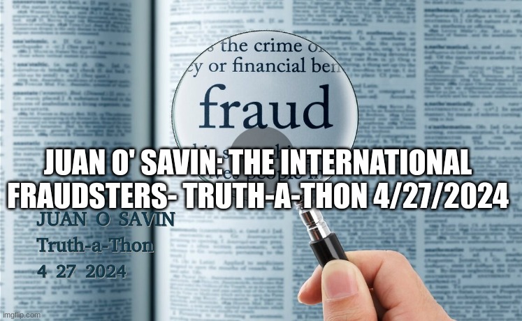 Juan O' Savin: The International Fraudsters- Truth-A-Thon 4/27/2024  (Video) 