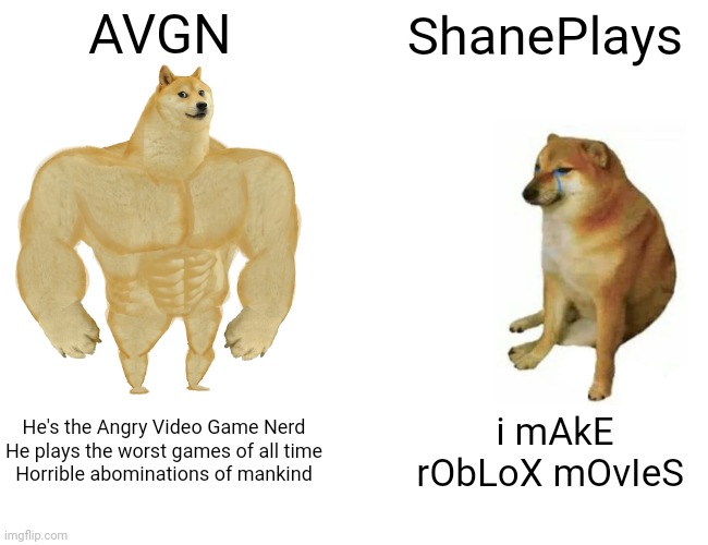 Buff Doge vs. Cheems | AVGN; ShanePlays; He's the Angry Video Game Nerd

He plays the worst games of all time
Horrible abominations of mankind; i mAkE rObLoX mOvIeS | image tagged in memes,buff doge vs cheems | made w/ Imgflip meme maker