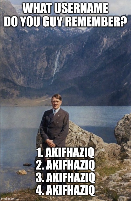 н | WHAT USERNAME DO YOU GUY REMEMBER? 1. AKIFHAZIQ
2. AKIFHAZIQ
3. AKIFHAZIQ
4. AKIFHAZIQ | made w/ Imgflip meme maker