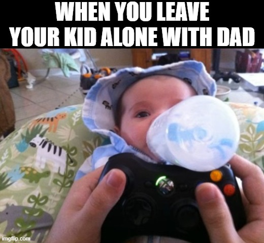 when you leave your kid alone with dad | WHEN YOU LEAVE YOUR KID ALONE WITH DAD | image tagged in memes | made w/ Imgflip meme maker