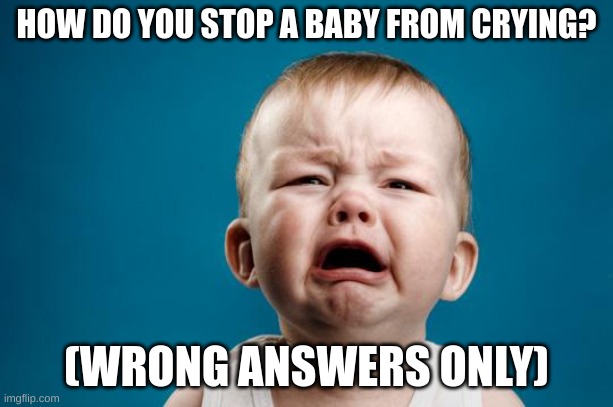 LOL | HOW DO YOU STOP A BABY FROM CRYING? (WRONG ANSWERS ONLY) | image tagged in baby crying | made w/ Imgflip meme maker