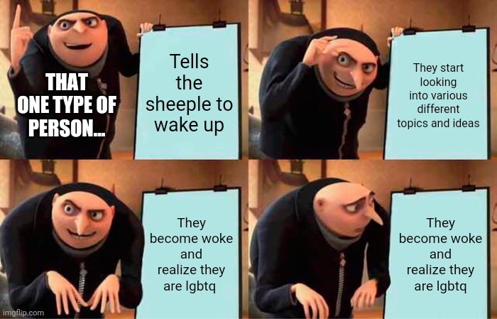 You wanted us to wake up right? Well, we did what you said. :P | Tells the sheeple to wake up; They start looking into various different topics and ideas; THAT ONE TYPE OF PERSON... They become woke and realize they are lgbtq; They become woke and realize they are lgbtq | image tagged in gru's plan,wake up sheeple,sheeple,woke,lgbtq,despicable me | made w/ Imgflip meme maker