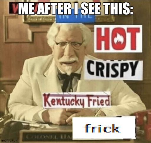 what in the hot crispy kentucky fried frick | ME AFTER I SEE THIS: | image tagged in what in the hot crispy kentucky fried frick | made w/ Imgflip meme maker