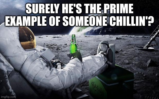 Chillin' Astronaut | SURELY HE'S THE PRIME EXAMPLE OF SOMEONE CHILLIN'? | image tagged in chillin' astronaut | made w/ Imgflip meme maker