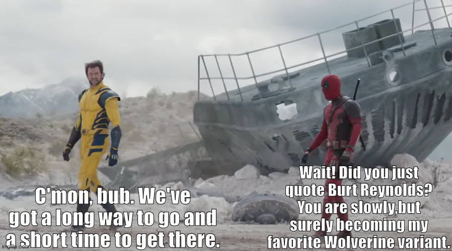 Logan is a Burt Reynolds fan | Wait! Did you just quote Burt Reynolds? You are slowly,but surely becoming my favorite Wolverine variant. C'mon, bub. We've got a long way to go and a short time to get there. | image tagged in deadpool,wolverine | made w/ Imgflip meme maker