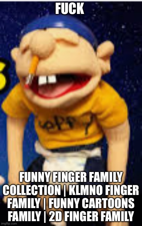 stupid song | FUCK; FUNNY FINGER FAMILY COLLECTION | KLMNO FINGER FAMILY | FUNNY CARTOONS FAMILY | 2D FINGER FAMILY | image tagged in jeffy funny face,stupid song,mama | made w/ Imgflip meme maker