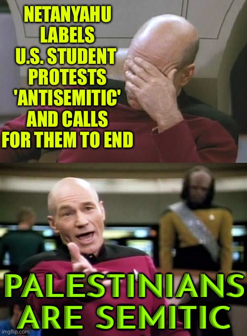 Netanyahu Labels Student Protests Antisemitic | NETANYAHU LABELS U.S. STUDENT 
PROTESTS 'ANTISEMITIC' AND CALLS FOR THEM TO END; PALESTINIANS ARE SEMITIC | image tagged in picard facepalm wtf combo,anti-semitism,anti-semite and a racist,scumbag america,breaking bad,freedom of speech | made w/ Imgflip meme maker