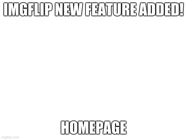 new feature added! | IMGFLIP NEW FEATURE ADDED! HOMEPAGE | image tagged in imgflip | made w/ Imgflip meme maker