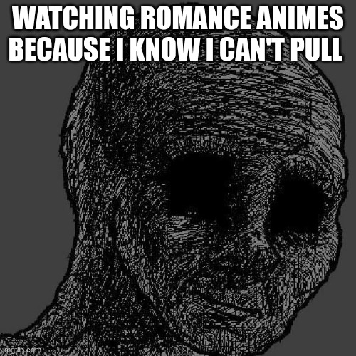 T-T | WATCHING ROMANCE ANIMES BECAUSE I KNOW I CAN'T PULL | image tagged in cursed wojak | made w/ Imgflip meme maker