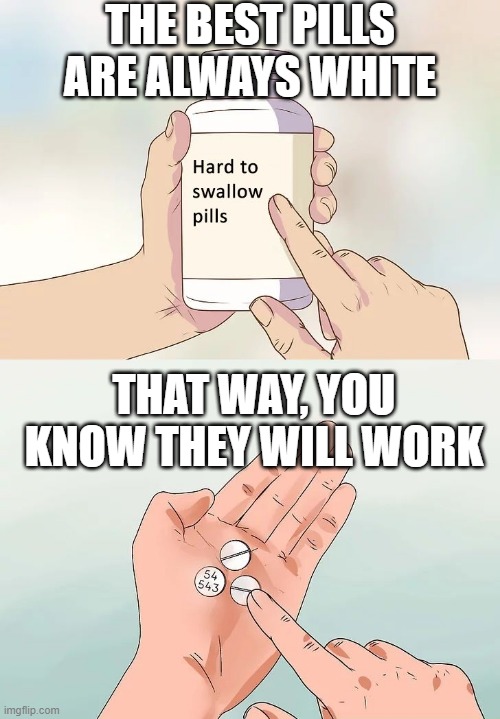 Pills | THE BEST PILLS ARE ALWAYS WHITE; THAT WAY, YOU KNOW THEY WILL WORK | image tagged in hard to swallow pills | made w/ Imgflip meme maker
