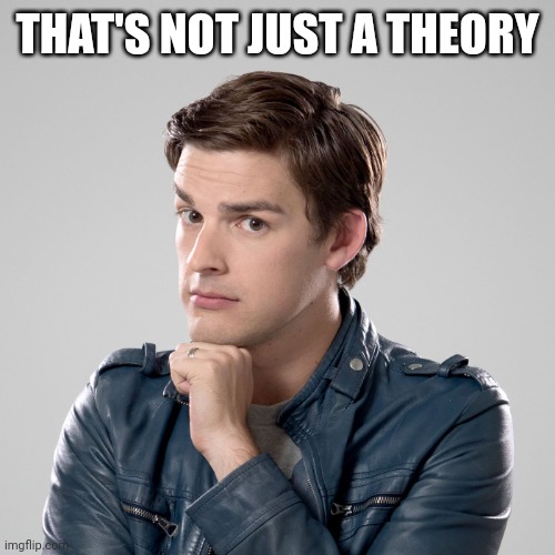 That's not just a theory | THAT'S NOT JUST A THEORY | image tagged in that's not just a theory | made w/ Imgflip meme maker